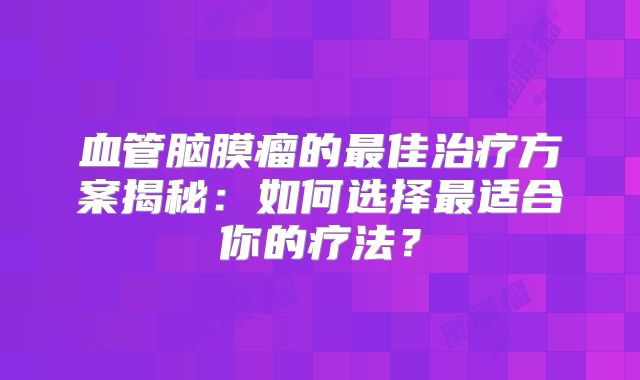 血管脑膜瘤的最佳治疗方案揭秘：如何选择最适合你的疗法？