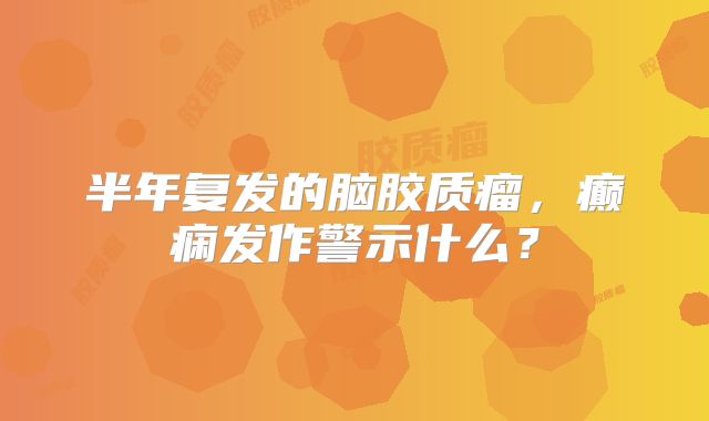 半年复发的脑胶质瘤，癫痫发作警示什么？