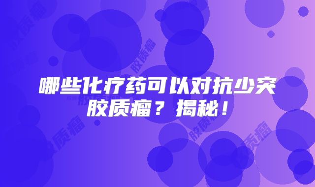 哪些化疗药可以对抗少突胶质瘤？揭秘！