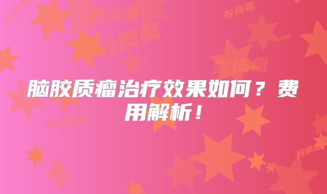 脑胶质瘤治疗效果如何？费用解析！