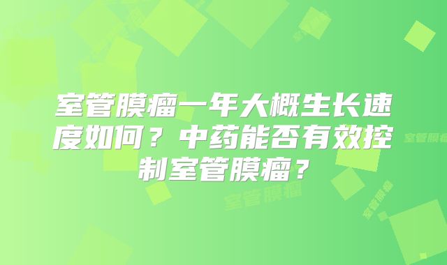 室管膜瘤一年大概生长速度如何？中药能否有效控制室管膜瘤？