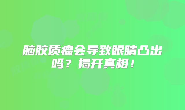 脑胶质瘤会导致眼睛凸出吗？揭开真相！