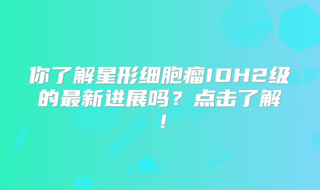 你了解星形细胞瘤IDH2级的最新进展吗？点击了解！