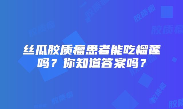 丝瓜胶质瘤患者能吃榴莲吗？你知道答案吗？