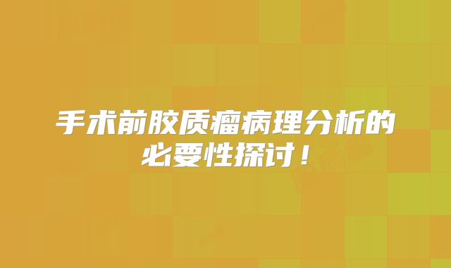 手术前胶质瘤病理分析的必要性探讨！
