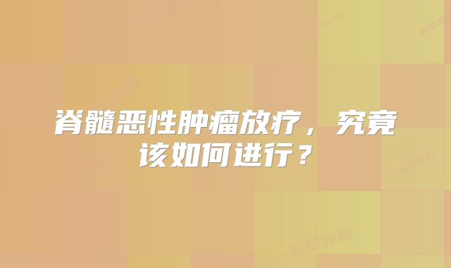 脊髓恶性肿瘤放疗，究竟该如何进行？