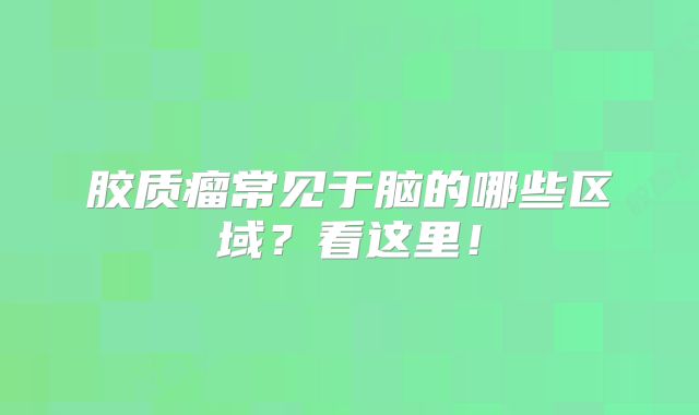 胶质瘤常见于脑的哪些区域？看这里！