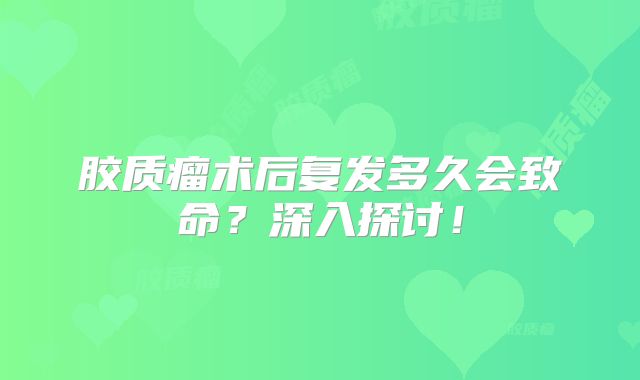 胶质瘤术后复发多久会致命？深入探讨！