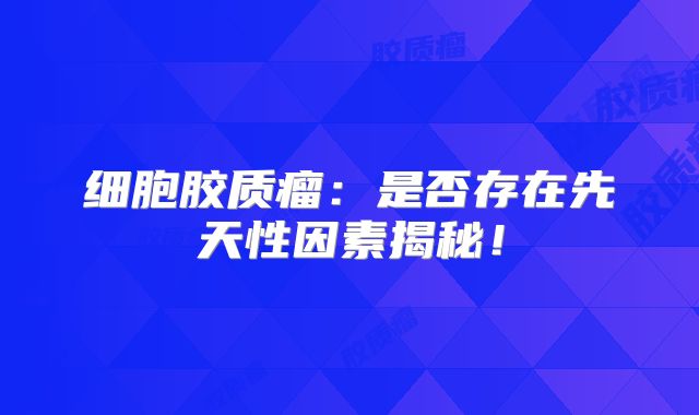 细胞胶质瘤：是否存在先天性因素揭秘！