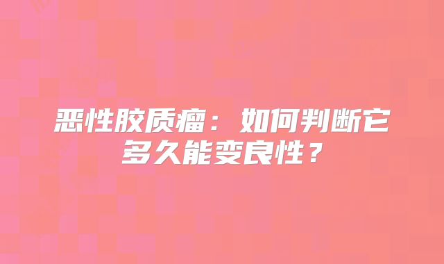 恶性胶质瘤：如何判断它多久能变良性？