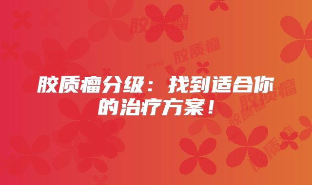 胶质瘤分级：找到适合你的治疗方案！