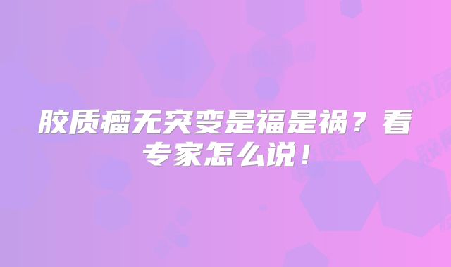 胶质瘤无突变是福是祸？看专家怎么说！