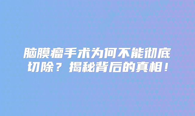 脑膜瘤手术为何不能彻底切除？揭秘背后的真相！