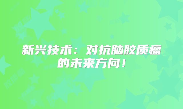 新兴技术：对抗脑胶质瘤的未来方向！