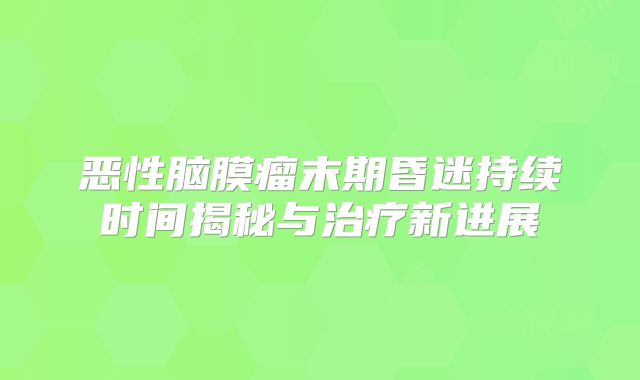 恶性脑膜瘤末期昏迷持续时间揭秘与治疗新进展