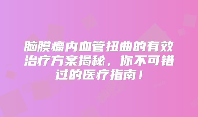 脑膜瘤内血管扭曲的有效治疗方案揭秘，你不可错过的医疗指南！