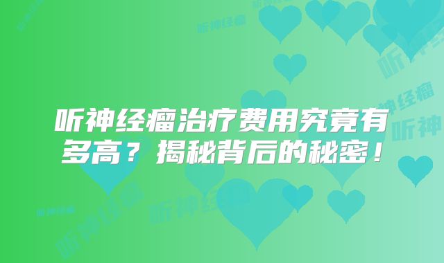 听神经瘤治疗费用究竟有多高？揭秘背后的秘密！