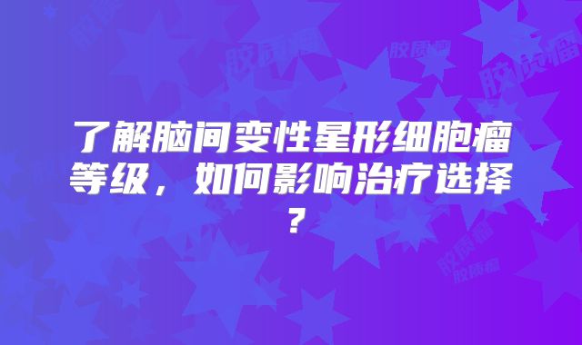 了解脑间变性星形细胞瘤等级，如何影响治疗选择？