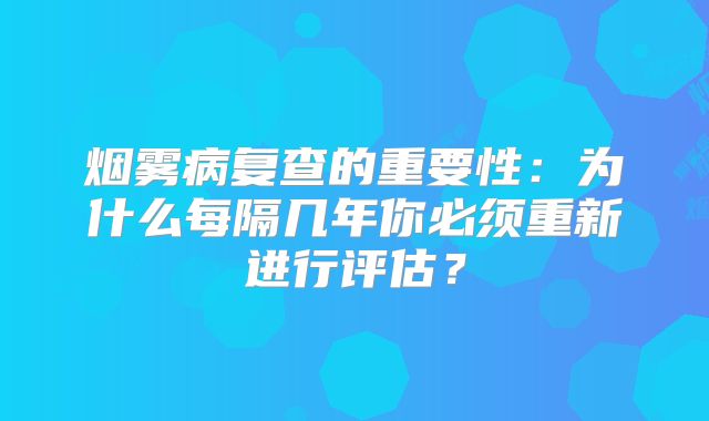 烟雾病复查的重要性：为什么每隔几年你必须重新进行评估？