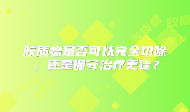 胶质瘤是否可以完全切除，还是保守治疗更佳？