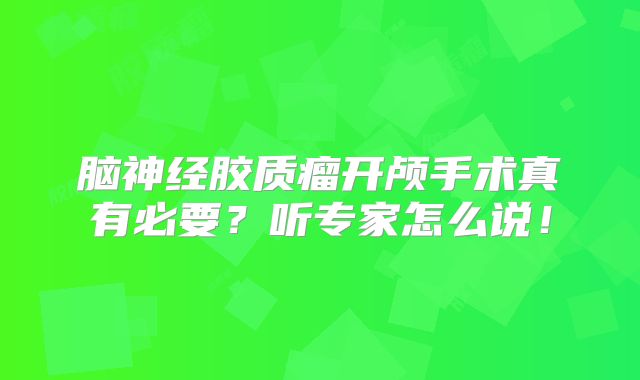 脑神经胶质瘤开颅手术真有必要？听专家怎么说！
