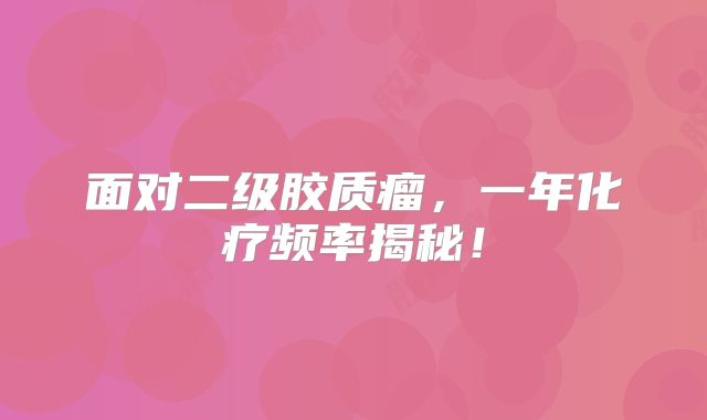 面对二级胶质瘤，一年化疗频率揭秘！