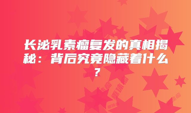 长泌乳素瘤复发的真相揭秘：背后究竟隐藏着什么？