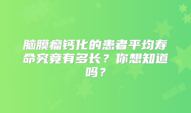 脑膜瘤钙化的患者平均寿命究竟有多长？你想知道吗？