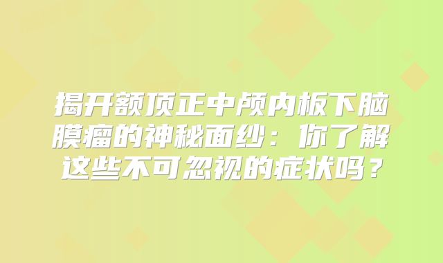 揭开额顶正中颅内板下脑膜瘤的神秘面纱：你了解这些不可忽视的症状吗？