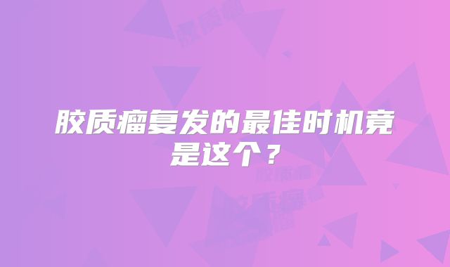 胶质瘤复发的最佳时机竟是这个？