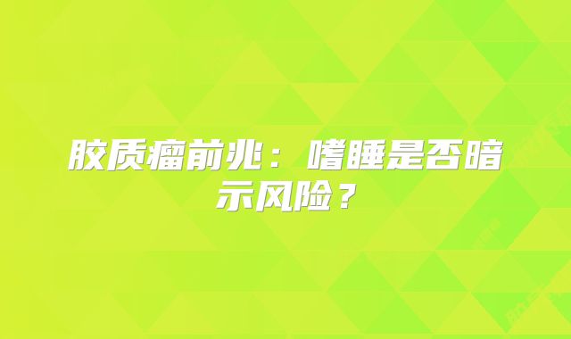 胶质瘤前兆：嗜睡是否暗示风险？