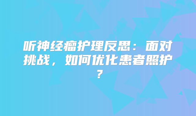 听神经瘤护理反思：面对挑战，如何优化患者照护？