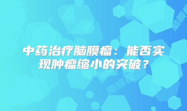 中药治疗脑膜瘤：能否实现肿瘤缩小的突破？
