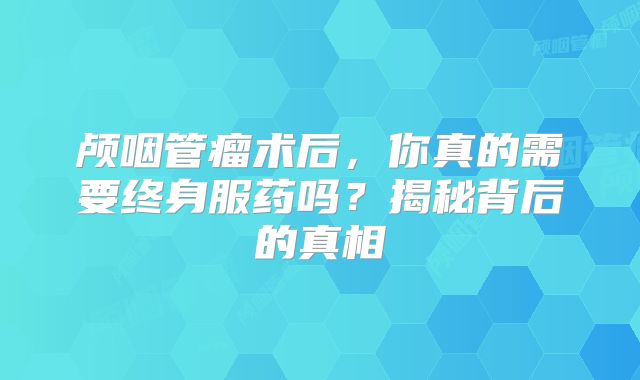 颅咽管瘤术后，你真的需要终身服药吗？揭秘背后的真相