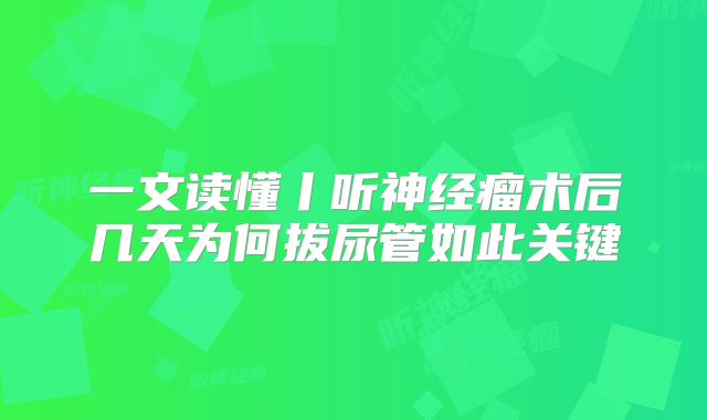 一文读懂丨听神经瘤术后几天为何拔尿管如此关键
