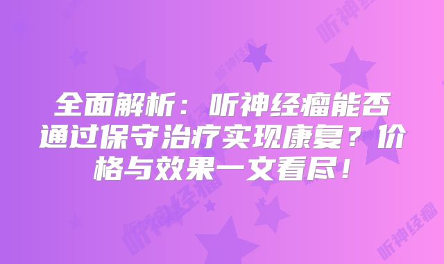 全面解析：听神经瘤能否通过保守治疗实现康复？价格与效果一文看尽！