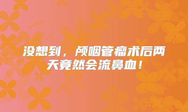 没想到，颅咽管瘤术后两天竟然会流鼻血！