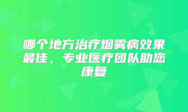哪个地方治疗烟雾病效果最佳，专业医疗团队助您康复