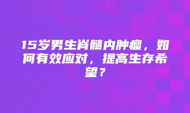 15岁男生脊髓内肿瘤，如何有效应对，提高生存希望？