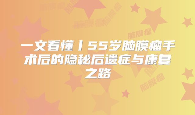 一文看懂丨55岁脑膜瘤手术后的隐秘后遗症与康复之路