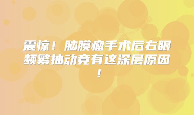 震惊！脑膜瘤手术后右眼频繁抽动竟有这深层原因！