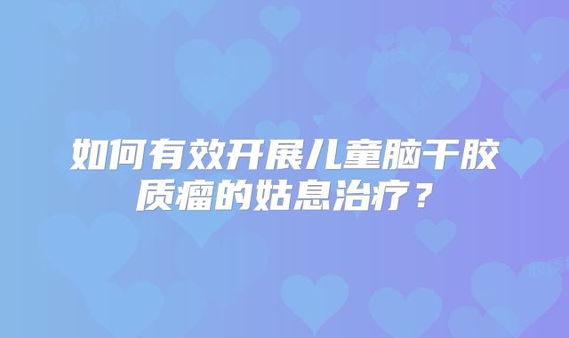 如何有效开展儿童脑干胶质瘤的姑息治疗？