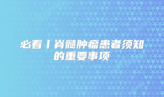 必看丨脊髓肿瘤患者须知的重要事项