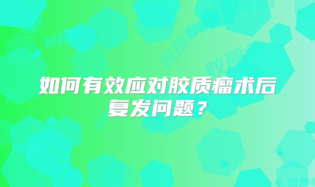 如何有效应对胶质瘤术后复发问题？