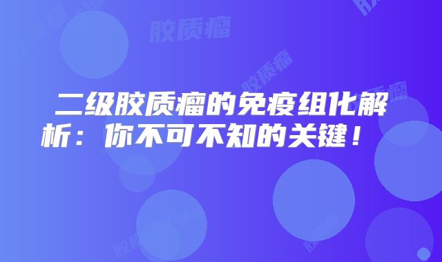 二级胶质瘤的免疫组化解析：你不可不知的关键！  