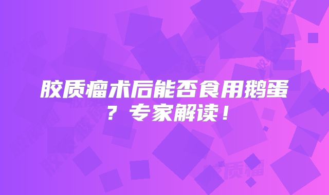 胶质瘤术后能否食用鹅蛋？专家解读！
