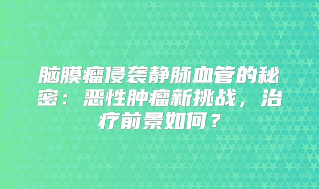 脑膜瘤侵袭静脉血管的秘密：恶性肿瘤新挑战，治疗前景如何？