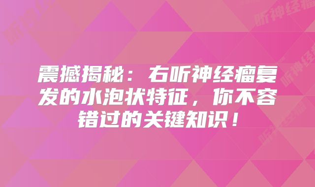 震撼揭秘：右听神经瘤复发的水泡状特征，你不容错过的关键知识！