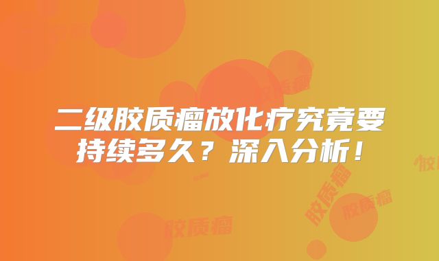 二级胶质瘤放化疗究竟要持续多久？深入分析！