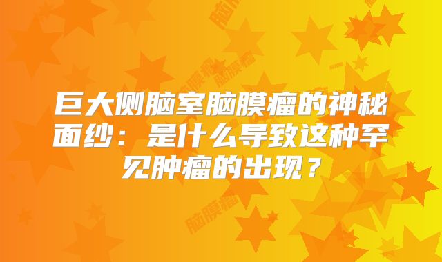 巨大侧脑室脑膜瘤的神秘面纱：是什么导致这种罕见肿瘤的出现？